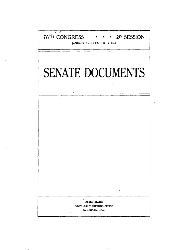 handle is hein.usccsset/usconset23079 and id is 1 raw text is: 











78TH CONGRESS         :      2D SESSION
           JANUARY 10-DECEMBER 19, 1944


SENATE DOCUMENTS


    UNITED STATES
GOVERNMENT PRINTING OFFICE
   WASHINGTON : 1944


