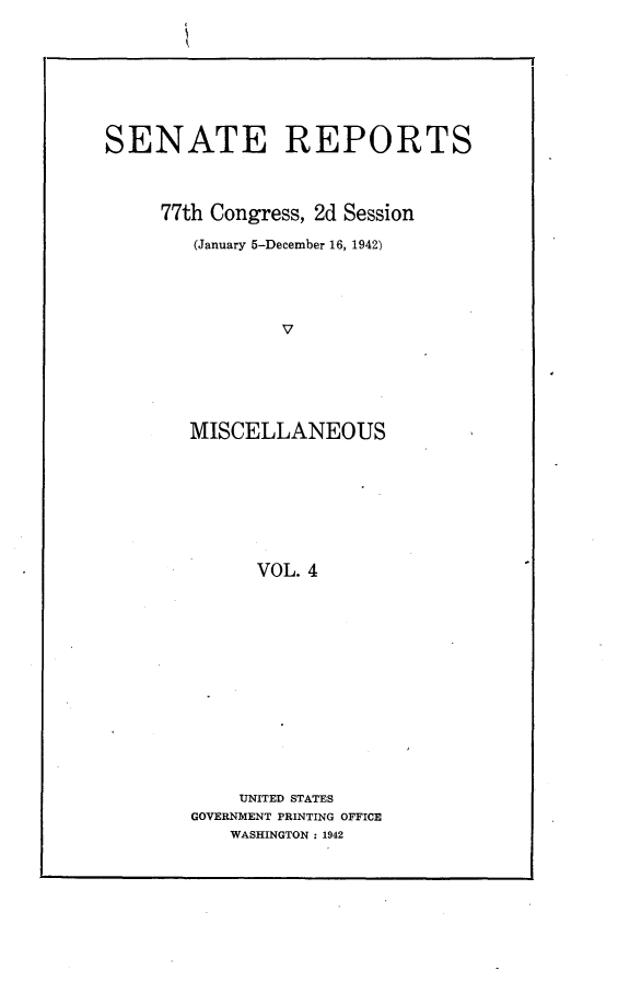 handle is hein.usccsset/usconset23155 and id is 1 raw text is: 








SENATE REPORTS



     77th Congress, 2d Session

        (January 5-December 16, 1942)





                V






        MISCELLANEOUS








              VOL. 4


    UNITED STATES
GOVERNMENT PRINTING OFFICE
    WASHINGTON : 1942


