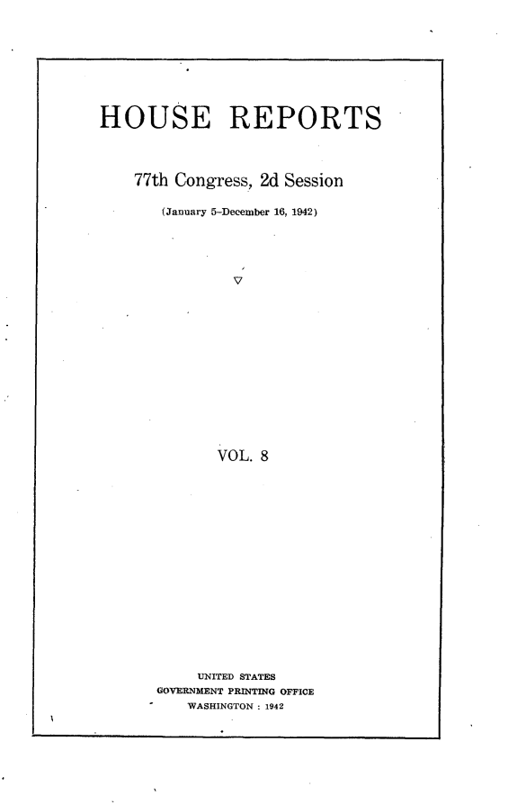 handle is hein.usccsset/usconset23165 and id is 1 raw text is: 








HOUSE REPORTS



    77th Congress, 2d Session

       (January 5-December 16, 1942)




                V













              VOL. 8
















            UNITED STATES
       GOVERNMENT PRINTING OFFICE
          WASHINGTON : 1942


