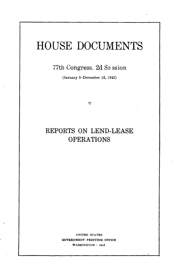 handle is hein.usccsset/usconset23179 and id is 1 raw text is: 








HOUSE DOCUMENTS



     77th Congress, 2d Se ssion

        (January 5-December 16, 1942)




                V





   REPORTS   ON  LEND-LEASE

          OPERATIONS



















            UNITED STATES
        GOVERNMENT PRINTING OFFICE
           WASHINGTON : 1942


