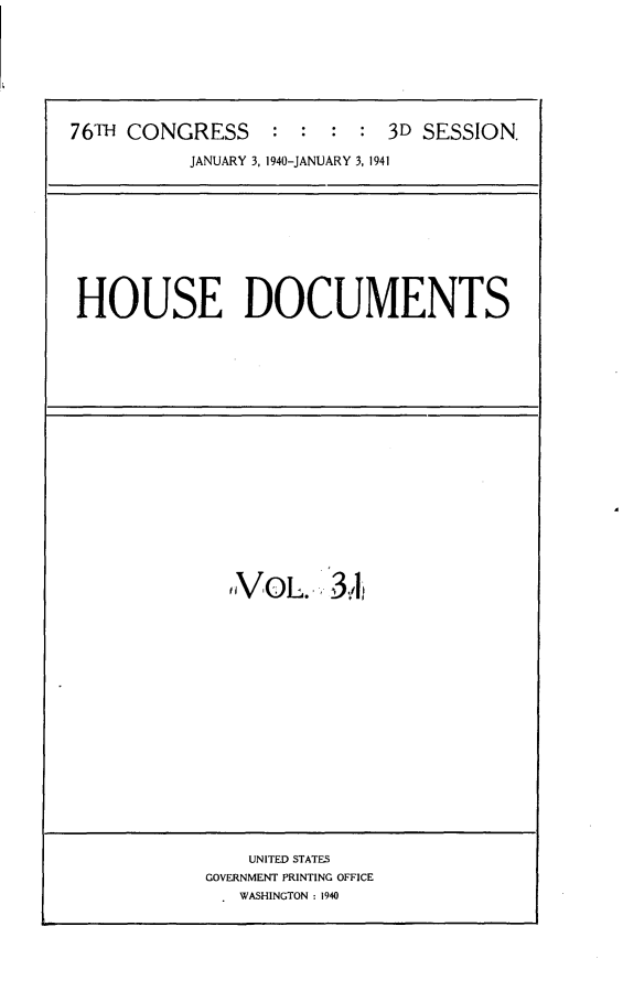 handle is hein.usccsset/usconset23310 and id is 1 raw text is: 







76TH CONGRESS     : :  :  : 3D SESSION.

           JANUARY 3, 1940-JANUARY 3, 1941


HOUSE DOCUMENTS


oVOL..   3,A


    UNITED STATES
GOVERNMENT PRINTING OFFICE
   WASHINGTON : 1940


