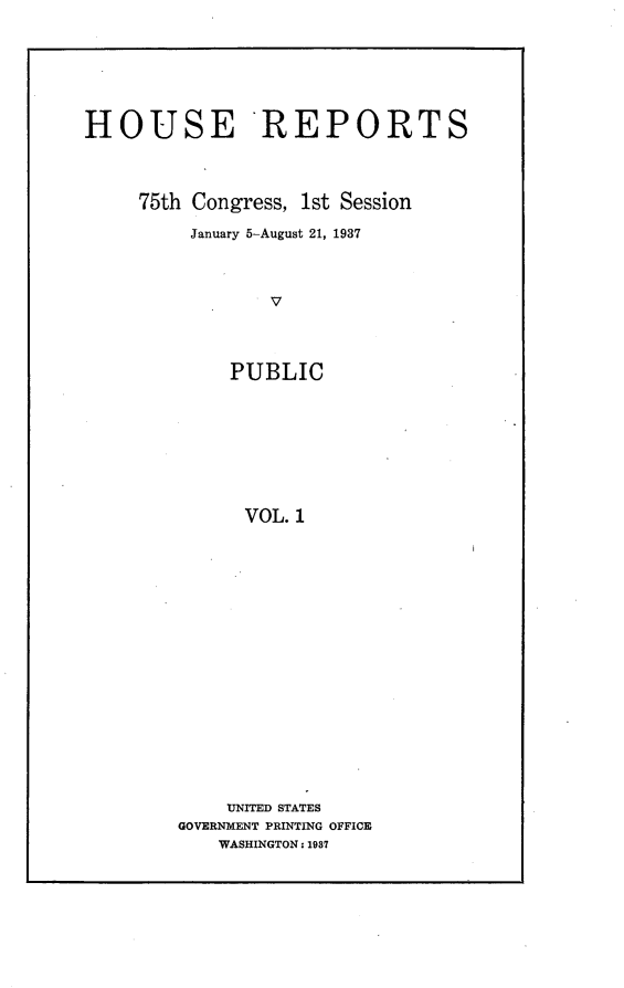 handle is hein.usccsset/usconset23315 and id is 1 raw text is: 







HOUSE REPORTS




     75th Congress, 1st Session

          January 5-August 21, 1937



                 V




             PUBLIC








               VOL. 1


    UNITED STATES
GOVERNMENT PRINTING OFFICE
    WASHINGTON: 1987



