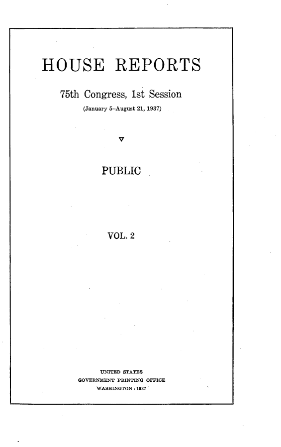 handle is hein.usccsset/usconset23316 and id is 1 raw text is: 








HOUSE REPORTS



    75th Congress, 1st Session

         (January 5-August 21, 1937)



                V



            PUBLIC








              VOL. 2


     UNITED STATES
GOVERNMENT PRINTING OFFICE
    WASHINGTON: 1937


