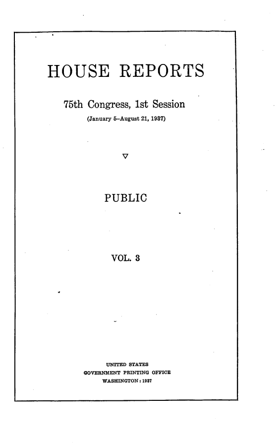 handle is hein.usccsset/usconset23317 and id is 1 raw text is: 







HOUSE REPORTS



   75th Congress, 1st Session
        (January 5-August 21, 1987)




               V




            PUBLIC






            VOL.  3


     UNITED STATES
GOVERNMENT PRINTING OFFICE
    WASHINGTON: 1987


