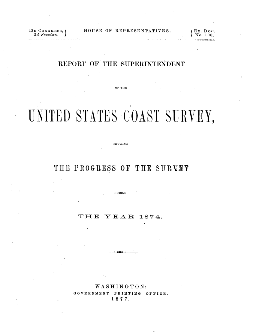 handle is hein.usccsset/usconset23507 and id is 1 raw text is: 





43D CONGRESS, t
2d Session.  j


HOUSE OF REPRESENTATIVES.


       REPORT OF THE SUPERINTENDENT




                    OUD  THE






UNITED STATES COAST SURVEY,




                    SHOWING


THE  PROGRESS  OF




              TY URING




      TIE   _-El A, n


THE  SURYVY


1874.


     WASHINGTON:
GOVERNMENT PRINTING OFFICE.
         18 7 7.


Ex. Doc.
No. 100..


