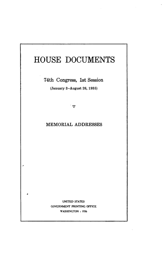 handle is hein.usccsset/usconset24035 and id is 1 raw text is: 














HOUSE DOCUMENTS




    74th Congress, 1st Session

      (January 3-August 26, 1935)




               v




     MEMORIAL   ADDRESSES


     UNITED STATES
GOVERNMENT PRINTING OFFICE
    WASHINGTON : 1936


