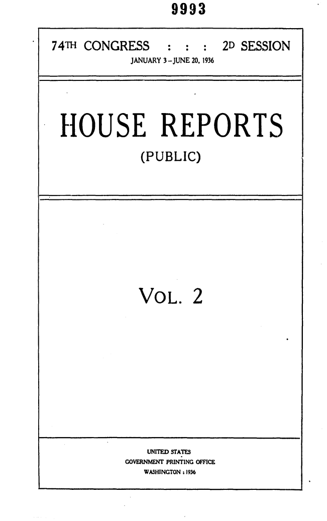 handle is hein.usccsset/usconset24057 and id is 1 raw text is:                    9993

74TH CONGRESS : : : 2D SESSION
            JANUARY 3-JUNE 20, 1936




 HOUSE REPORTS
              (PUBLIC)


VOL.


2


   UNITED STATES
GOVERNMENT PRINTING OFFICE
   WASHINGTON ; 1936


