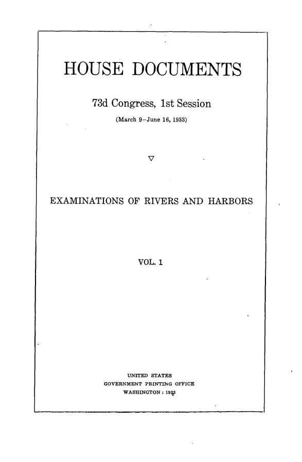 handle is hein.usccsset/usconset24075 and id is 1 raw text is: 








   HOUSE DOCUMENTS



        73d Congress, 1st Session

            (March 9-June 16, 1933)




                  V





EXAMINATIONS   OF RIVERS AND HARBORS







                VOL. 1


    UNITED STATES
GOVERNMENT PRINTING OFFICE
    WASHINGTON: 19Y


