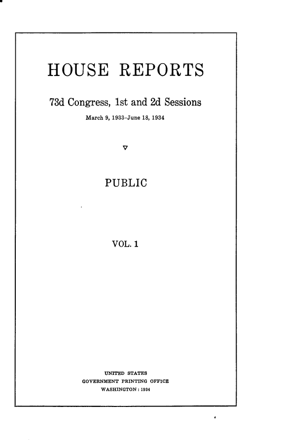 handle is hein.usccsset/usconset24080 and id is 1 raw text is: 









HOUSE REPORTS



73d Congress, 1st and 2d Sessions

        March 9, 1933-June 18, 1934



               v




            PUBLIC








            VOL.  1


     UNITED STATES
GOVERNMENT PRINTING OFFICE
    WASHINGTON: 1984


