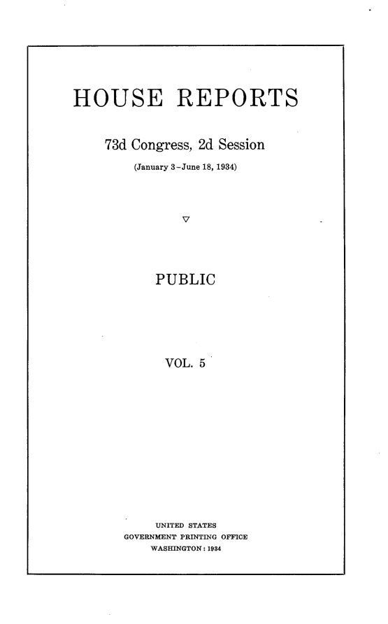 handle is hein.usccsset/usconset24086 and id is 1 raw text is: 









HOUSE REPORTS



     73d Congress, 2d Session

         (January 3-June 18, 1934)




                V





            PUBLIC








            VOL.  5


    UNITED STATES
GOVERNMENT PRINTING OFFICE
    WASHINGTON: 1984


