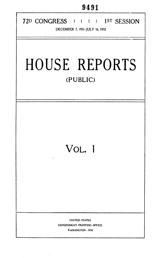 handle is hein.usccsset/usconset24142 and id is 1 raw text is:                    9491

72D CONGRESS : : : : 1ST SESSION
           DECEMBER 7, 1931-JULY 16. 1932




 HOUSE REPORTS
              (PUBLIC)


VOL.


I


    UNITED STATES
GOVERNMENT PRINTING OFFICE
   HASHINGTON. 1932


