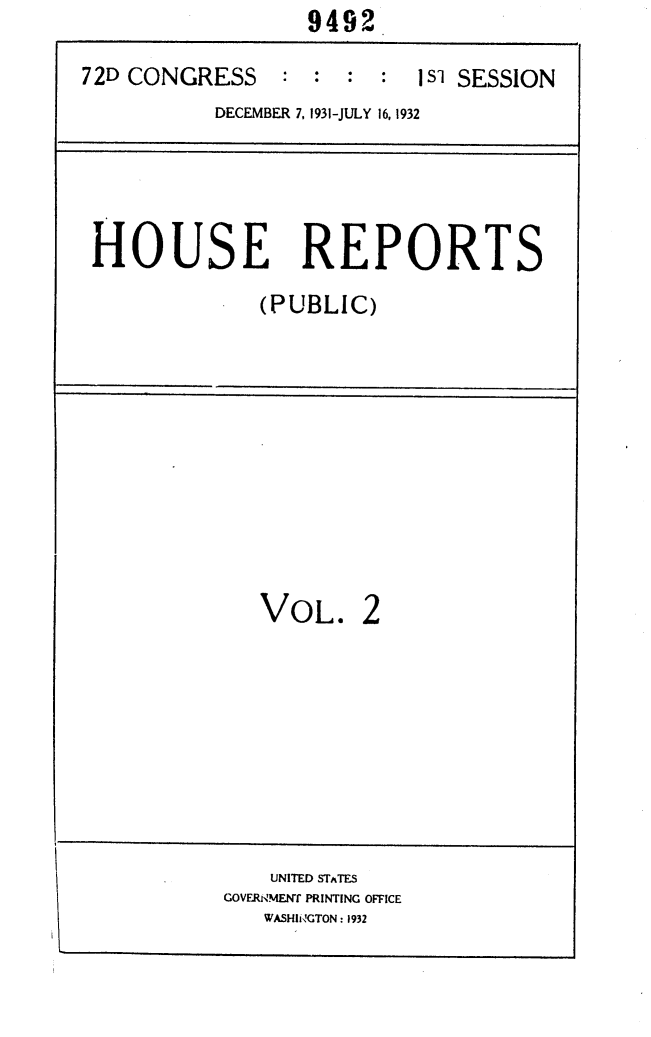handle is hein.usccsset/usconset24143 and id is 1 raw text is:                   9492.

72D CONGRESS : : : 1 S1 SESSION
           DECEMBER 7, 1931-JULY 16, 1932


HOUSE REPORTS
             (PUBLIC)


VOL.


2


    UNITED STATES
GOVERNMENT PRINTING OFFICE
   WASHIOGTON: 1932


