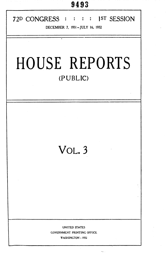 handle is hein.usccsset/usconset24144 and id is 1 raw text is:                   9493

72D CONGRESS : : : : 1ST SESSION
          DECEMBER 7. 1931-JULY 16. 1932


HOUSE REPORTS
             (PUBLIC)


VOL. 3


    UNITED STATES
GOVERNMENT PRINTING OFFICE
   WASHINGTON : 1932


