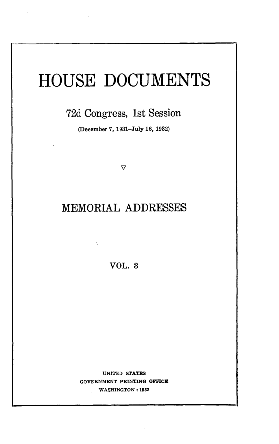 handle is hein.usccsset/usconset24188 and id is 1 raw text is: 










HOUSE DOCUMENTS



     72d Congress, 1st Session

        (December 7, 1931-July 16, 1932)




                V





     MEMORIAL ADDRESSES







              VOL. 3


    UNITED STATES
GOVERNMENT PRINTING OFFICE
    WASHINGTON: 1982


