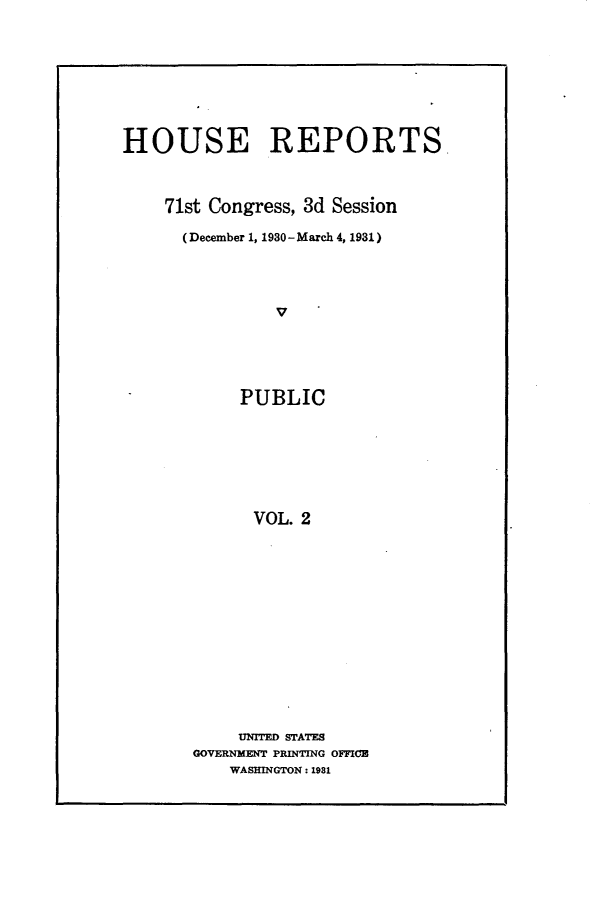 handle is hein.usccsset/usconset24307 and id is 1 raw text is: 









HOUSE REPORTS



    71st Congress, 3d Session

      (December 1, 1930- March 4, 1931)




                V





            PUBLIC








            VOL.  2


     UNITED STATES
GOVERNMENT PRINTING OFFICE
    WASHINGTON: 1981


