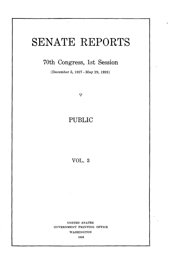 handle is hein.usccsset/usconset24369 and id is 1 raw text is: 









SENATE REPORTS



    70th Congress, 1st Session

      (December 5, 1927-May 29, 1928)





                V





            PUBLIC









            VOL. 3


    UNITED STATES
GOVERNMENT PRINTING OFFICE
     WASHINGTON
        1928


