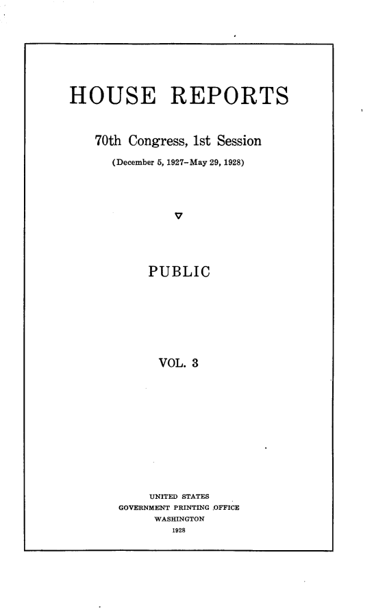 handle is hein.usccsset/usconset24372 and id is 1 raw text is: 








HOUSE REPORTS



    70th Congress, 1st Session

      (December 5, 1927-May 29, 1928)




                V





            PUBLIC








            VOL. 3


     UNITED STATES
GOVERNMENT PRINTING OFFICE
     WASHINGTON
        1928


