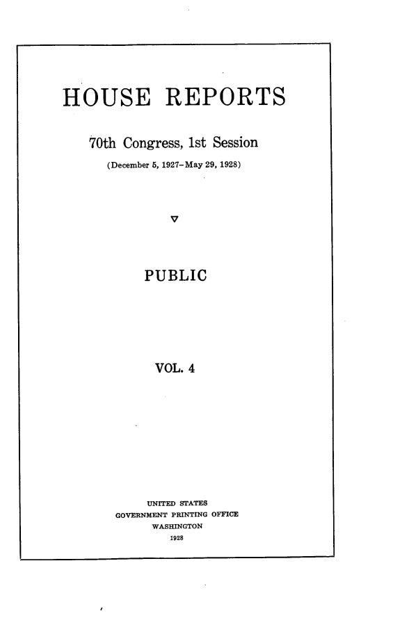 handle is hein.usccsset/usconset24373 and id is 1 raw text is: 









HOUSE REPORTS



    70th Congress, 1st Session

      (December 5, 1927-May 29, 1928)




                V





            PUBLIC









            VOL. 4


     UNITED STATES
GOVERNMENT PRINTING OFFICE
     WASHINGTON
        1928


