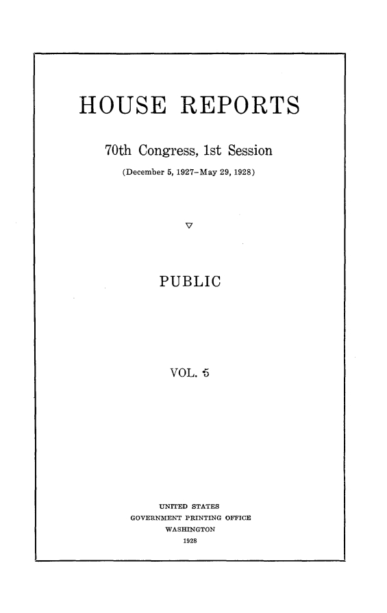 handle is hein.usccsset/usconset24375 and id is 1 raw text is: 











HOUSE REPORTS




    70th Congress, 1st Session

      (December 5, 1927-May 29, 1928)





                V






            PUBLIC









            VOL. -5


    UNITED STATES
GOVERNMENT PRINTING OFFICE
     WASHINGTON
        1928


