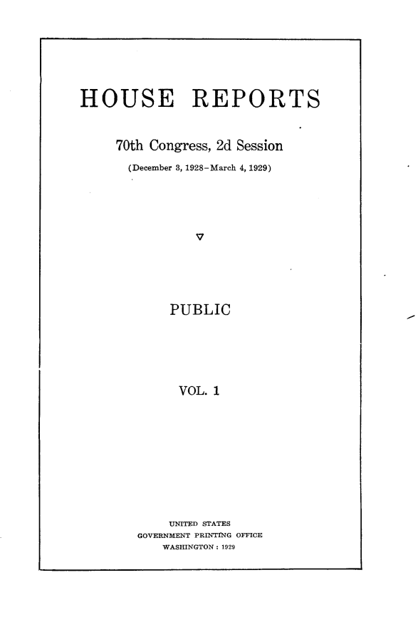handle is hein.usccsset/usconset24466 and id is 1 raw text is: 







HOUSE REPORTS



     70th Congress, 2d Session

       (December 3, 1928-March 4, 1929)











             PUBLIC






             VOL.  1


    UNITED STATES
GOVERNMENT PRINTING OFFICE
    WASHINGTON: 1929


