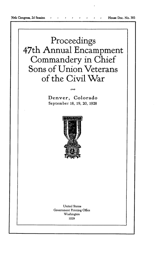 handle is hein.usccsset/usconset24486 and id is 1 raw text is: 


70th Congress, 2d Session * I    House Doc. No. 385


         Proceedings

47th   Annual Encampment

   Commandery in Chief

   Sons  of Union Veterans

      of  the  Civil  War



        Denver,  Colorado
        September 18, 19, 20, 1928


   United States
Government Printing Office
   Washington
     1929



