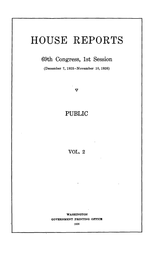 handle is hein.usccsset/usconset24519 and id is 1 raw text is: 







HOUSE REPORTS



    69th Congress, 1st Session

    (December 7, 1925-November 10, 1926)




               v




            PUBLIC







            VOL.  2


     WASHINGTON
GOVERNME~NT PRINTING OMCE
        1926


