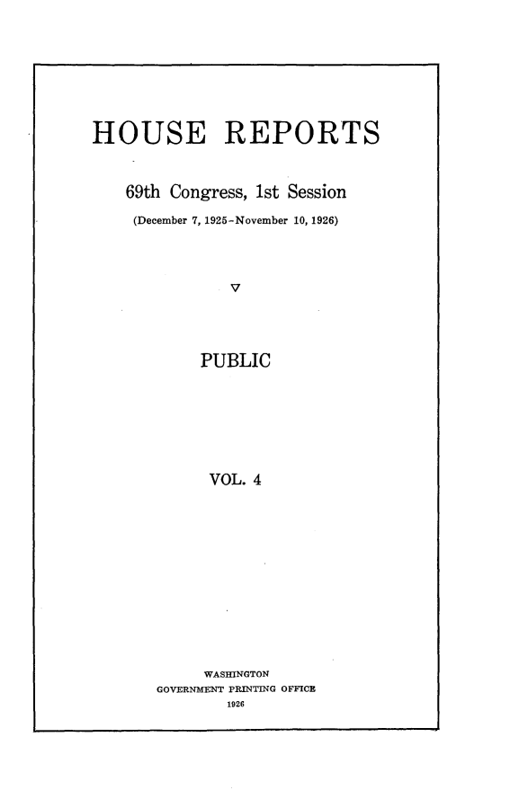 handle is hein.usccsset/usconset24521 and id is 1 raw text is: 









HOUSE REPORTS



    69th Congress, 1st Session

    (December 7, 1925-November 10, 1926)




               V





            PUBLIC








            VOL.  4


     WASHINGTON
GOVERNMENT PRINTING OFFICE
        1926


