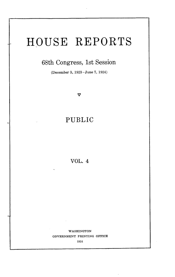 handle is hein.usccsset/usconset24606 and id is 1 raw text is: 








HOUSE REPORTS



     68th Congress, 1st Session

        (December 3, 1923-June 7, 1924)




                v





            PUBLIC








              VOL. 4


     WASHINGTON
GOVERNMENT PRINTING OFFICE
        1924


