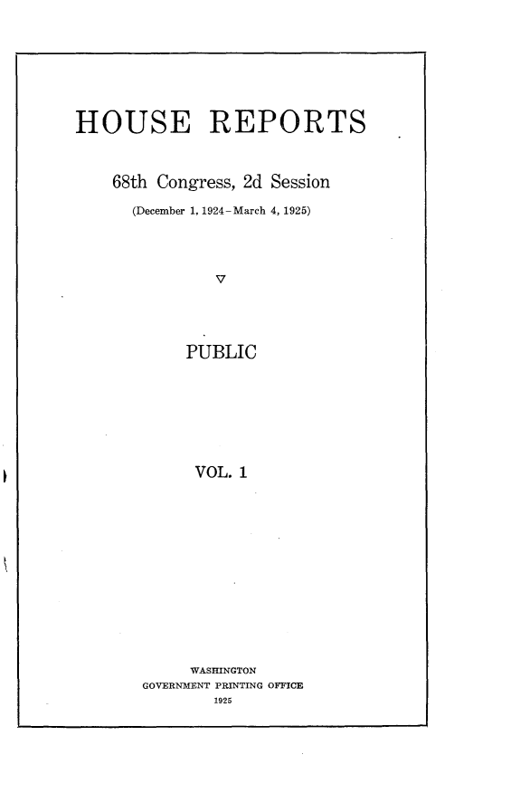 handle is hein.usccsset/usconset24639 and id is 1 raw text is: 








HOUSE REPORTS



    68th Congress, 2d Session

      (December 1, 1924-March 4, 1925)




               V





            PUBLIC








            VOL.  1


     WASHINGTON
GOVERNMENT PRINTING OFFICE
        1925


