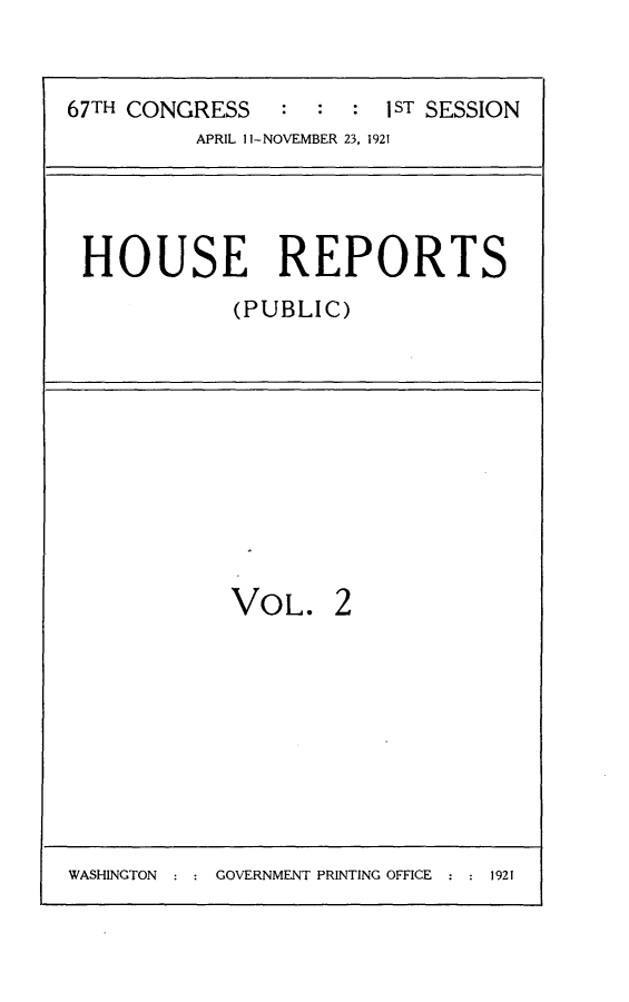 handle is hein.usccsset/usconset24687 and id is 1 raw text is: 


67TH CONGRESS   :  : :  iST SESSION
          APRIL 1-NOVEMBER 23, 1921


HOUSE REPORTS
           (PUBLIC)


VOL. 2


WASHINGTON : : GOVERNMENT PRINTING OFFICE : : 1921


