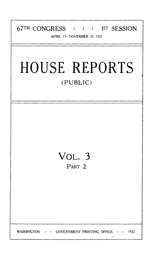 handle is hein.usccsset/usconset24689 and id is 1 raw text is: 


67TH CONGRESS   :  : :  1ST SESSION
          APRIL 1 I -NOVEMBER 23, 1921


HOUSE REPORTS
            (PUBLIC)


VOL.
  PART


3
2


WASHINGTON     GOVERNMENT PRINTING OFFICE  1922


