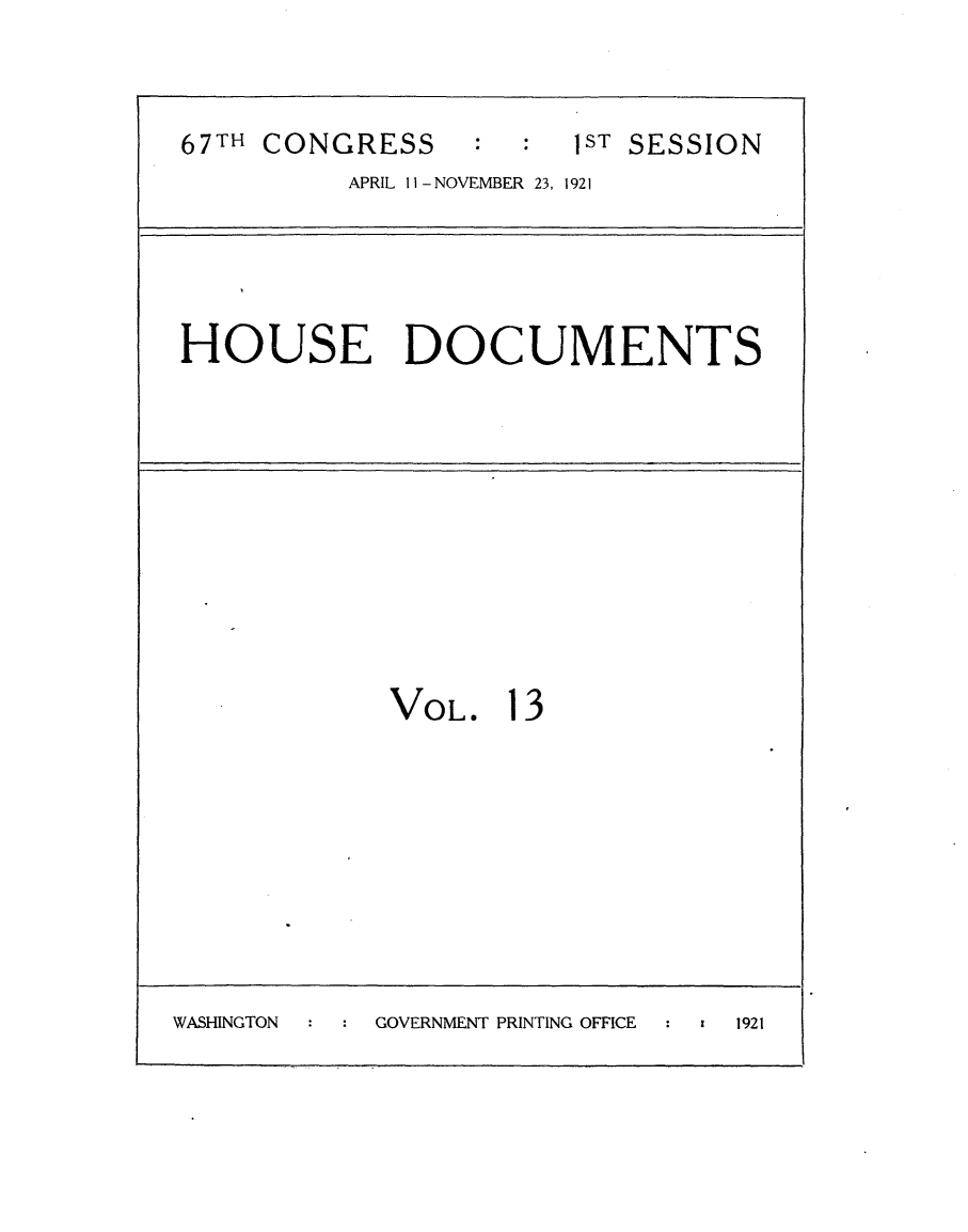 handle is hein.usccsset/usconset24698 and id is 1 raw text is: 


67TH CONGRESS           1ST SESSION
          APRIL Il - NOVEMBER 23, 1921




HOUSE DOCUMENTS










             VOL.   13








WASHINGTON  GOVERNMENT PRINTING OFFICE  :  1921


