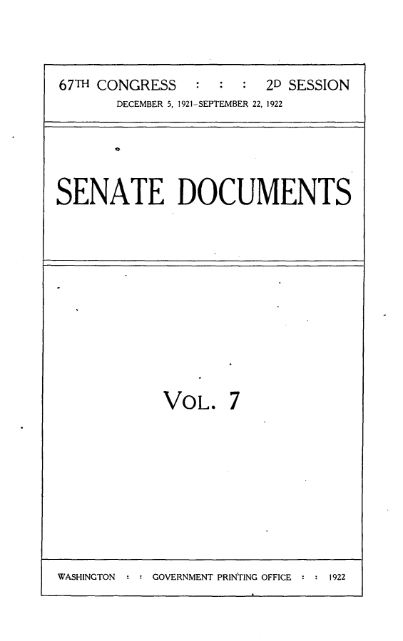 handle is hein.usccsset/usconset24707 and id is 1 raw text is: 




67TH CONGRESS    : :  :  2D SESSION
       DECEMBER 5, 1921-SEPTEMBER 22, 1922


SENATE DOCUMENTS


VOL. 7


WASHINGTON  : : GOVERNMENT PRINTING OFFICE :     9


1922


