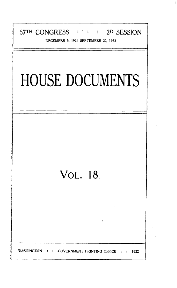 handle is hein.usccsset/usconset24723 and id is 1 raw text is: 


67TH CONGRESS    :  : :  2D SESSION
        DECEMBER 5, 1921-SEPTEMBER 22, 1922


HOUSE DOCUMENTS


VOL. 18,


WAShiNGTON     GOVERNMENT PRINTING OFFICE : : 1922


