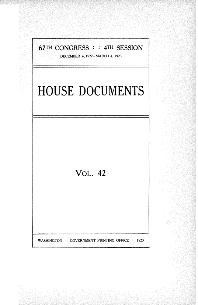 handle is hein.usccsset/usconset24739 and id is 1 raw text is: 





67m1 CONGRESS   : : 4TH SESSION
      DECEMBER 4, 1922-MARCH 4, 1923


HOUSE DOCUMENTS


VOL.  42


WASHINGTON : GOVERNMENT PRINTING OFFICE : 1923


