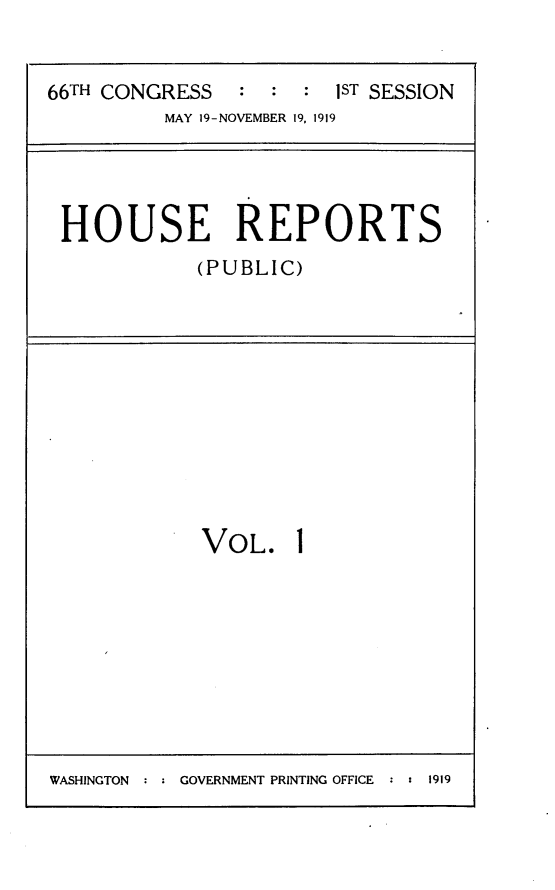 handle is hein.usccsset/usconset24743 and id is 1 raw text is: 


66TH CONGRESS   :  : :  1ST SESSION
          MAY 19-NOVEMBER 19, 1919


HOUSE REPORTS
           (PUBLIC)


VOL.


WASHINGTON : : GOVERNMENT PRINTING OFFICE : : 1919



