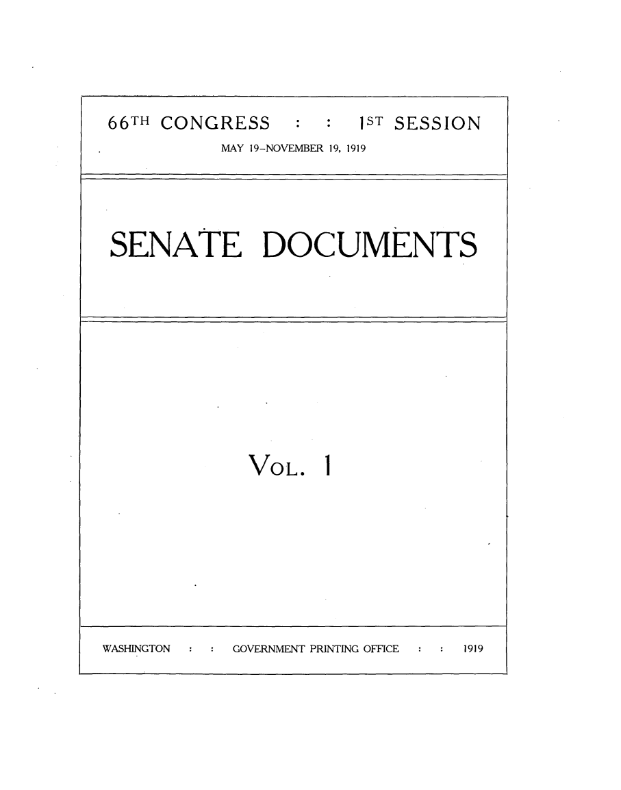 handle is hein.usccsset/usconset24745 and id is 1 raw text is: 




66TH CONGRESS     :  :  IST SESSION
           MAY 19-NOVEMBER 19, 1919


SENATE DOCUMENTS


VOL.


WASHINGTON  GOVERNMENT PRINTING OFFICE 1919



