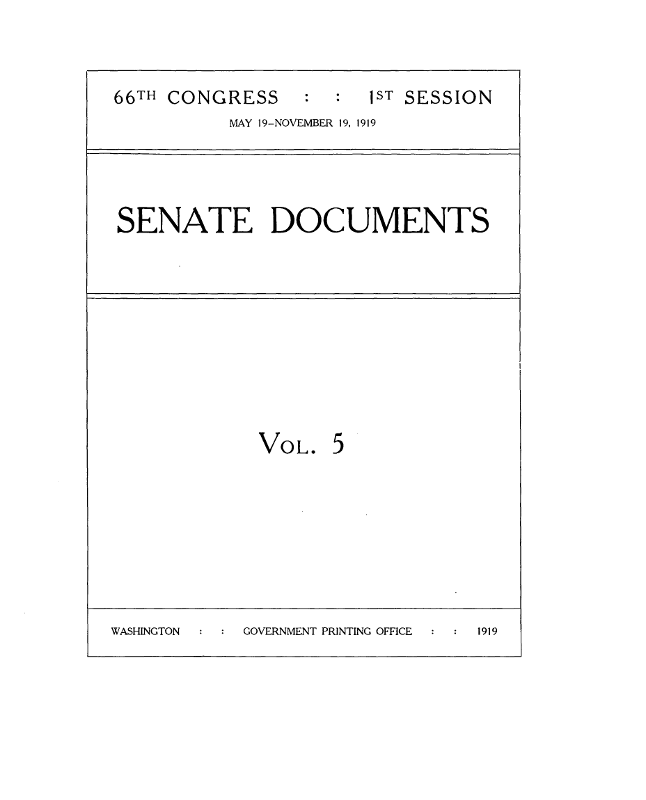 handle is hein.usccsset/usconset24749 and id is 1 raw text is: 



66TH CONGRESS     : :   1ST SESSION
           MAY 19-NOVEMBER 19, 1919




 SENATE DOCUMENTS









              VOL. 5








WASHINGTON  GOVERNMENT PRINTING OFFICE  1919


