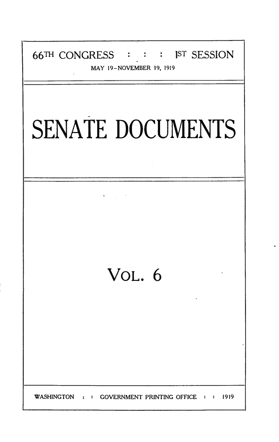 handle is hein.usccsset/usconset24750 and id is 1 raw text is: 



66T CONGRESS            JST SESSION
          MAY 19-NOVEMBER 19, 1919


SENATE DOCUMENTS


VOL. 6


WASHINGTON  : : GOVERNMENT PRINTING OFFICE : : 1919


