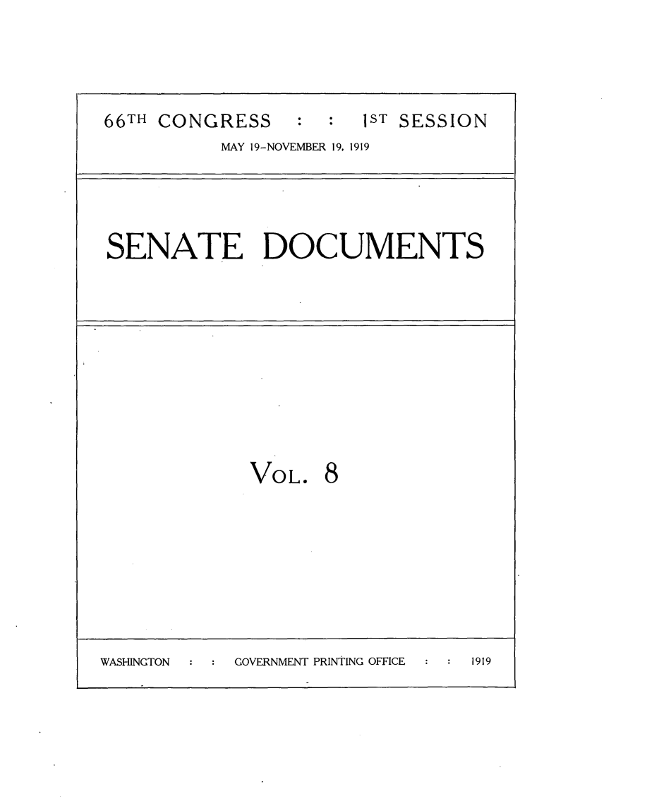 handle is hein.usccsset/usconset24751 and id is 1 raw text is: 




66TH CONGRESS     : :   IST SESSION
           MAY 19-NOVEMBER 19, 1919




 SENATE DOCUMENTS










              VOL. 8







WASHINGTON  GOVERNMENT PRINTING OFFICE  1919


