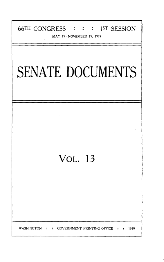 handle is hein.usccsset/usconset24754 and id is 1 raw text is: 


66TH CONGRESS   :  : :  1ST SESSION
          MAY 19-NOVEMBER 19, 1919


SENATE DOCUMENTS


VOL. 13


WASHINGTON i s GOVERNMENT PRINTING OFFICE i 1 1919


