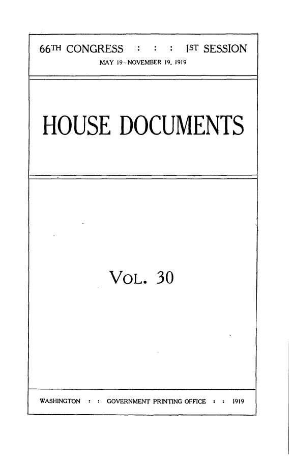 handle is hein.usccsset/usconset24758 and id is 1 raw text is: 


66TH CONGRESS   :  : :  IST SESSION
          MAY 19-NOVEMBER 19, 1919


HOUSE DOCUMENTS


VOL. 30


WASHINGTON : : GOVERNMENT PRINTING OFFICE : : 1919



