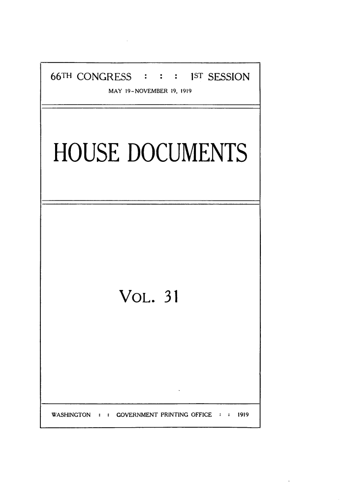 handle is hein.usccsset/usconset24759 and id is 1 raw text is: 





66TH CONGRESS   :  : :  lST SESSION
          MAY 19-NOVEMBER 19, 1919


HOUSE DOCUMENTS


VOL. 31


WASHINGTON  : : GOVERNMENT PRINTING OFFICE : : 1919



