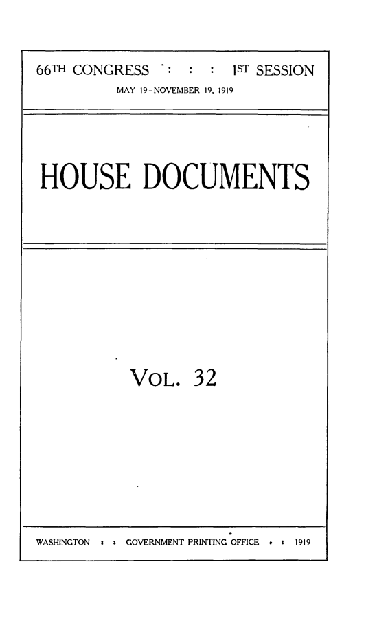handle is hein.usccsset/usconset24760 and id is 1 raw text is: 


66TH CONGRESS   :  : :  1ST SESSION
          MAY 19-NOVEMBER 19, 1919


HOUSE DOCUMENTS


VOL.


32


WASHINGTON s a GOVERNMENT PRINTING OFFICE . a 1919


