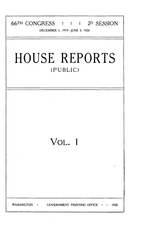 handle is hein.usccsset/usconset24765 and id is 1 raw text is: 


66TH CONGRESS   :  :  : 2D SESSION
         DECEMBER I, 1919-JUNE 5, 1920


HOUSE REPORTS
           (PUBLIC)


VOL.


GOVERNMENT PRINTING OFFICE : : 1920


WASHiNGTON


