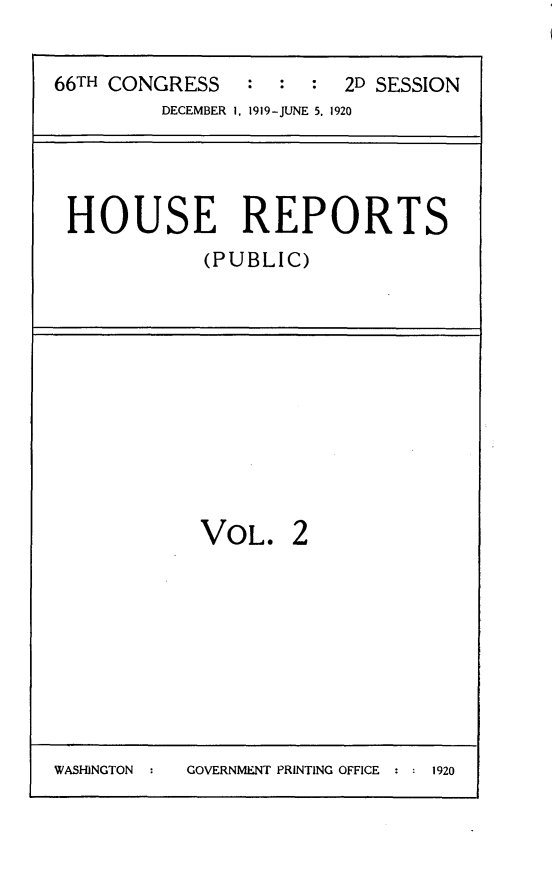 handle is hein.usccsset/usconset24766 and id is 1 raw text is: 

66TH CONGRESS   :  : :  2D SESSION
         DECEMBER I, 1919-JUNE 5. 1920


HOUSE REPORTS
           (PUBLIC)


VOL.


WASHINGTON      GOVERNMENT PRINTING OFFICE  1920


