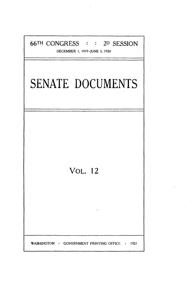 handle is hein.usccsset/usconset24775 and id is 1 raw text is: 




66TH CONGRESS    :  : 2D SESSION
        DECEMBER 1, 1919-JUNE 5, 1920


SENATE DOCUMENTS


VOL. 12


WASHINGTON : GOVERNMENT PRINTING OFFICE : 1921


