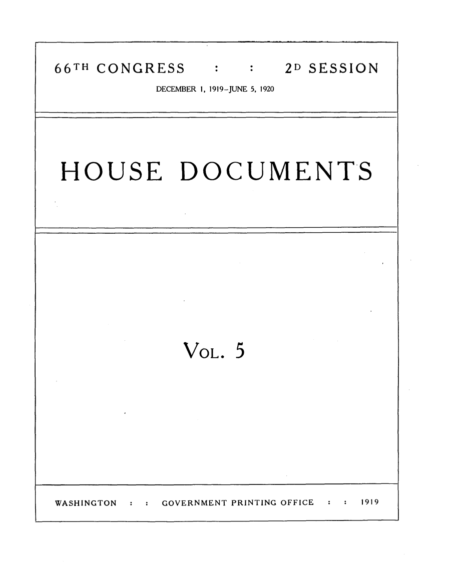 handle is hein.usccsset/usconset24781 and id is 1 raw text is: 


66TH CONGRESS            2D SESSION
           DECEMBER 1, 1919-JUNE 5, 1920





 HOUSE DOCUMENTS











              VOL. 5









WASHINGTON  GOVERNMENT PRINTING OFFICE  1919


