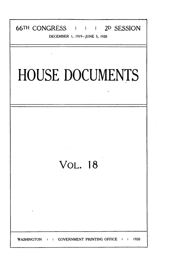 handle is hein.usccsset/usconset24785 and id is 1 raw text is: 


66TH CONGRESS   : : : 2D SESSION
         DECEMBER 1, 1919-JUNE 5, 1920





 HOUSE DOCUMENTS


VOL. 18


WASHINGTON  : : GOVERNMENT PRINTING OFFICE : : 1920



