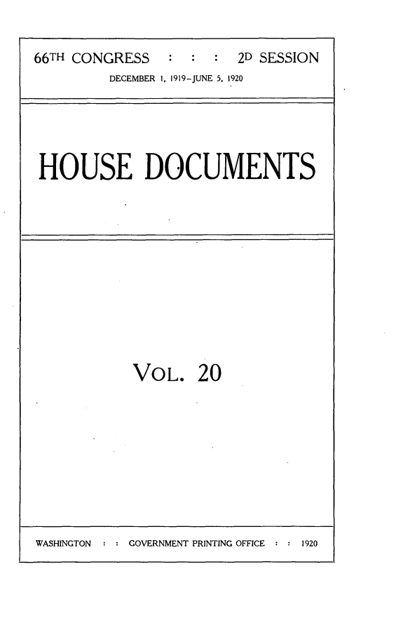 handle is hein.usccsset/usconset24786 and id is 1 raw text is: 

66TH CONGRESS   :  :  :  2D SESSION
         DECEMBER 1, 1919-JUNE 5. 1920


HOUSE DOCUMENTS


VOL. 20


WASHINGTON  : : GOVERNMENT PRINTING OFFICE : : 1920


